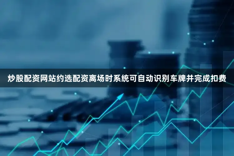 炒股配资网站约选配资离场时系统可自动识别车牌并完成扣费