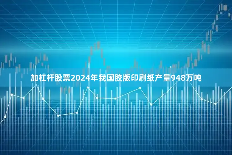 加杠杆股票2024年我国胶版印刷纸产量948万吨