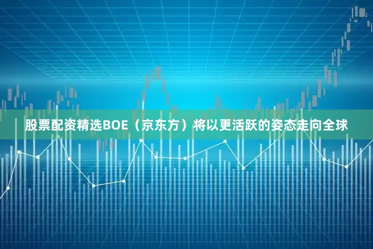 股票配资精选BOE（京东方）将以更活跃的姿态走向全球