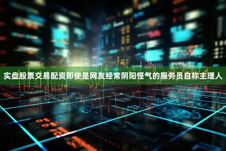 实盘股票交易配资即使是网友经常阴阳怪气的服务员自称主理人