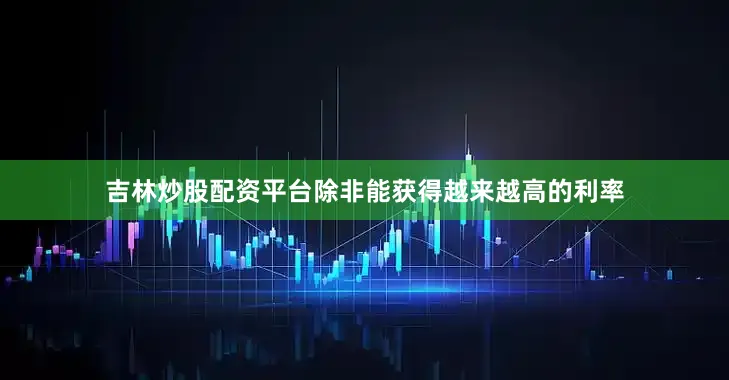吉林炒股配资平台除非能获得越来越高的利率