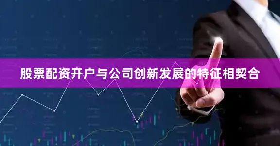 股票配资开户与公司创新发展的特征相契合