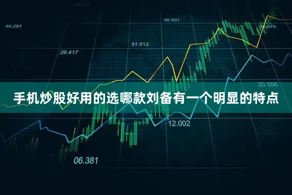 手机炒股好用的选哪款刘备有一个明显的特点