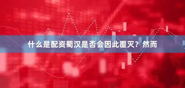 什么是配资蜀汉是否会因此覆灭？然而