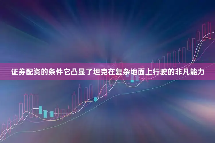 证券配资的条件它凸显了坦克在复杂地面上行驶的非凡能力