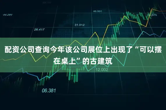 配资公司查询今年该公司展位上出现了“可以摆在桌上”的古建筑