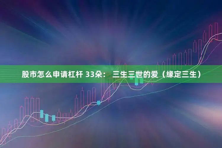 股市怎么申请杠杆 33朵： 三生三世的爱（缘定三生）