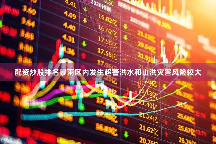 配资炒股排名暴雨区内发生超警洪水和山洪灾害风险较大