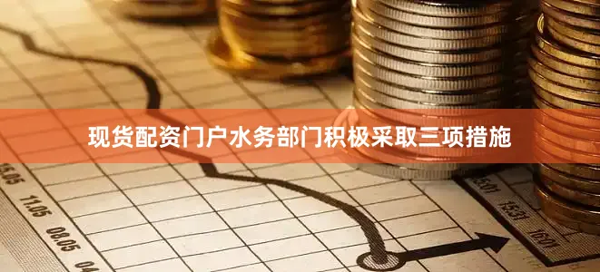 现货配资门户水务部门积极采取三项措施