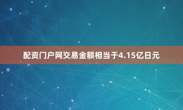 配资门户网交易金额相当于4.15亿日元