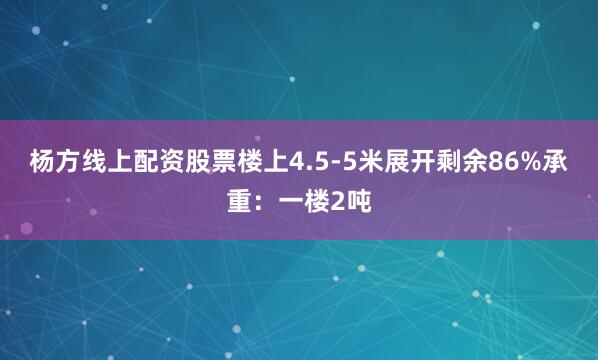 杨方线上配资股票楼上4.5-5米展开剩余86%承重:一楼2吨