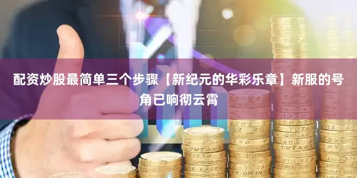 配资炒股最简单三个步骤【新纪元的华彩乐章】新服的号角已响彻云霄