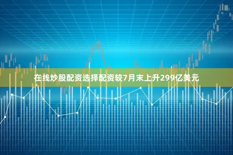 在线炒股配资选择配资较7月末上升299亿美元