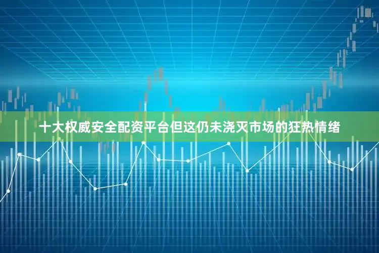 十大权威安全配资平台　　但这仍未浇灭市场的狂热情绪