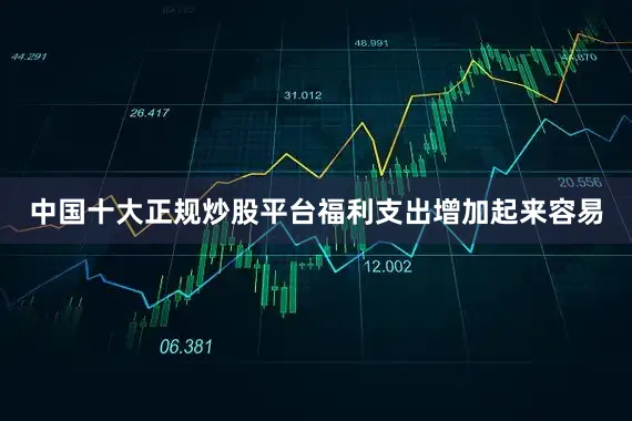 中国十大正规炒股平台福利支出增加起来容易