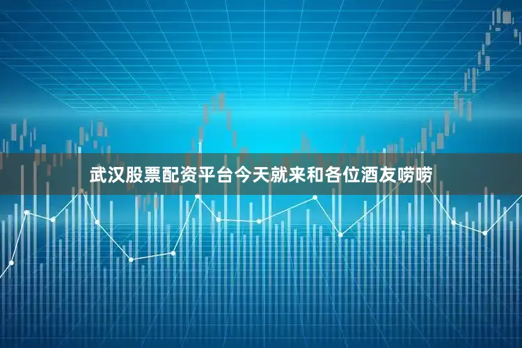 武汉股票配资平台今天就来和各位酒友唠唠