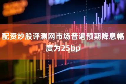 配资炒股评测网市场普遍预期降息幅度为25bp