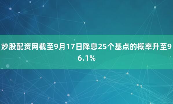 炒股配资网截至9月17日降息25个基点的概率升至96.1%