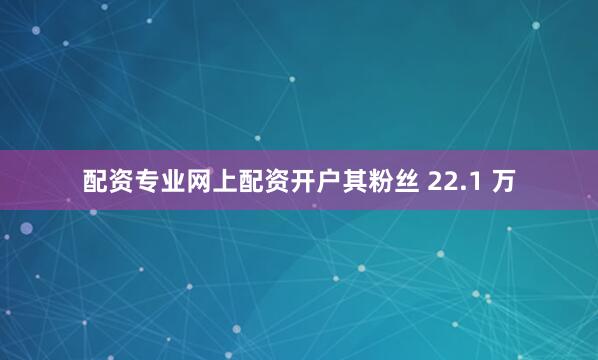 配资专业网上配资开户其粉丝 22.1 万