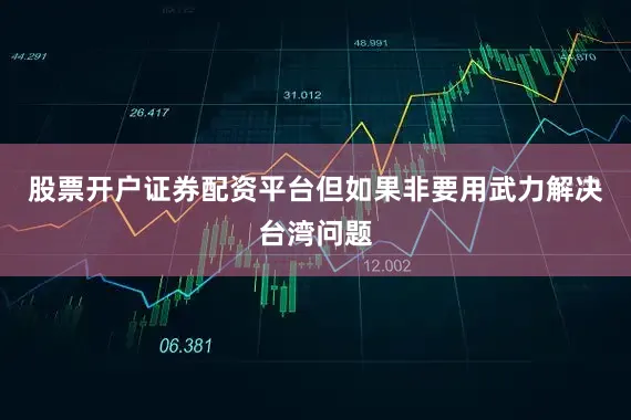 股票开户证券配资平台但如果非要用武力解决台湾问题