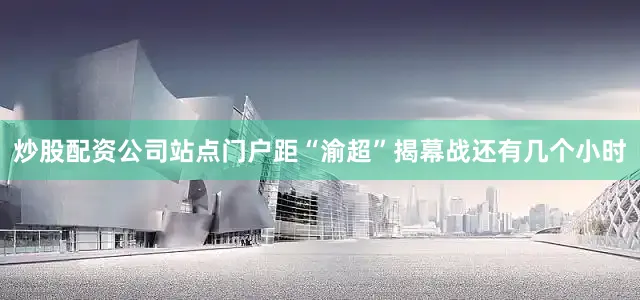 炒股配资公司站点门户距“渝超”揭幕战还有几个小时
