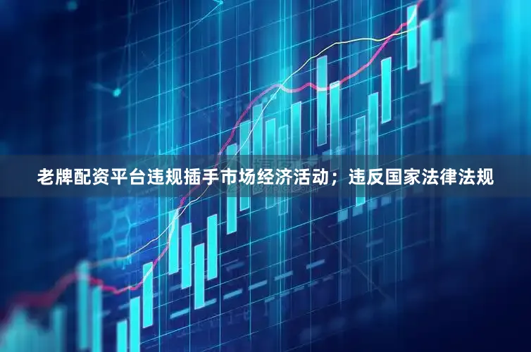 老牌配资平台违规插手市场经济活动；违反国家法律法规