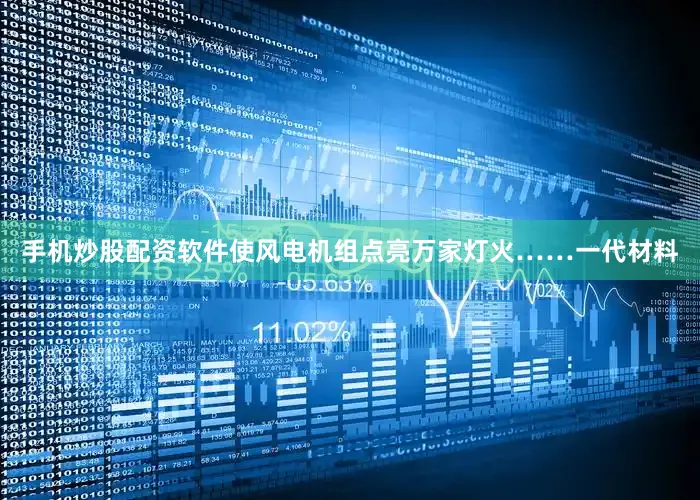 手机炒股配资软件使风电机组点亮万家灯火……一代材料