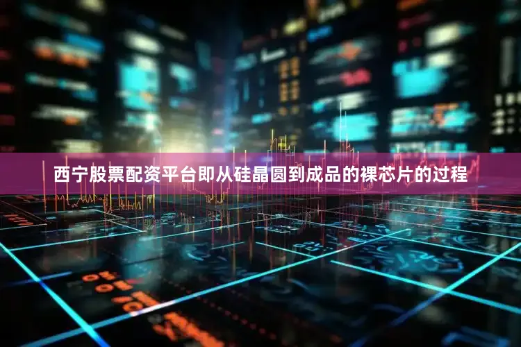 西宁股票配资平台即从硅晶圆到成品的裸芯片的过程