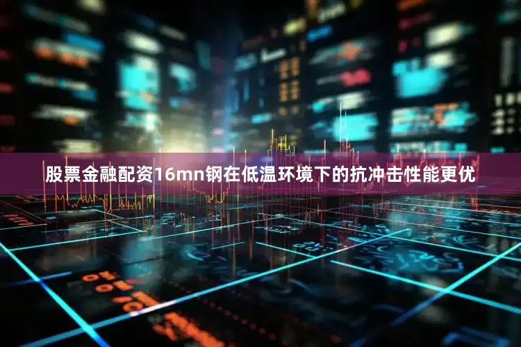 股票金融配资16mn钢在低温环境下的抗冲击性能更优